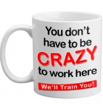 MUG - You dont have to be crazy to work here..
